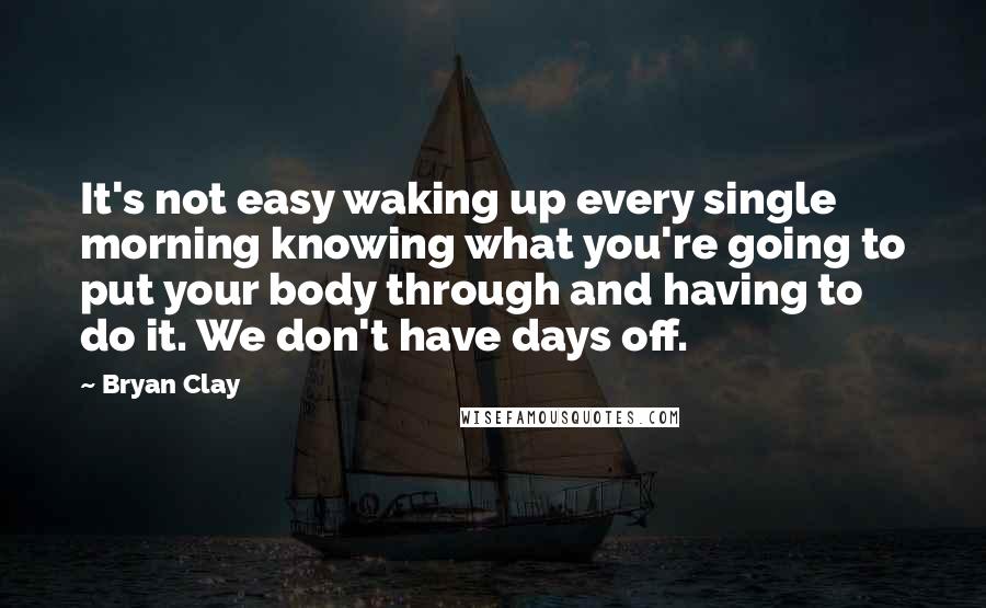 Bryan Clay quotes: It's not easy waking up every single morning knowing what you're going to put your body through and having to do it. We don't have days off. Bryan Clay quotes: It's not easy waking up every single morning knowing what you're going to put your body through and having to do it. We don't have days off.