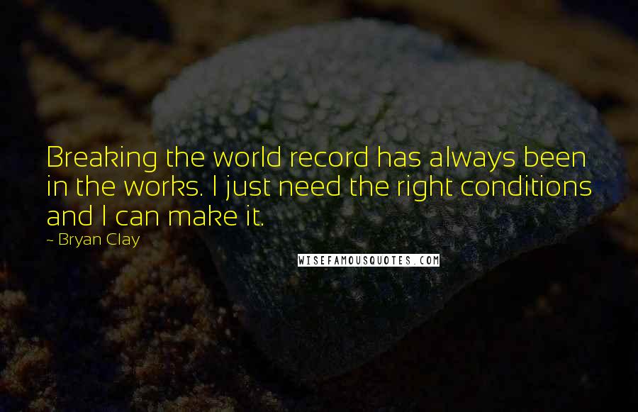Bryan Clay quotes: Breaking the world record has always been in the works. I just need the right conditions and I can make it. Bryan Clay quotes: Breaking the world record has always been in the works. I just need the right conditions and I can make it.