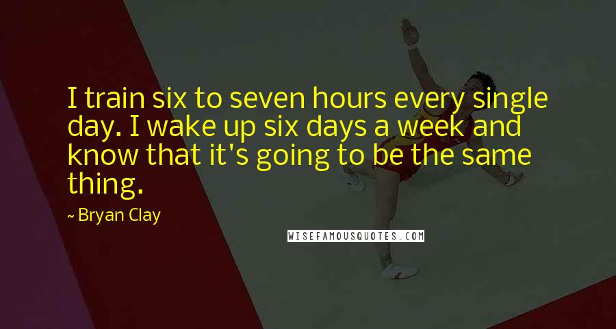 Bryan Clay quotes: I train six to seven hours every single day. I wake up six days a week and know that it's going to be the same thing. Bryan Clay quotes: I train six to seven hours every single day. I wake up six days a week and know that it's going to be the same thing.
