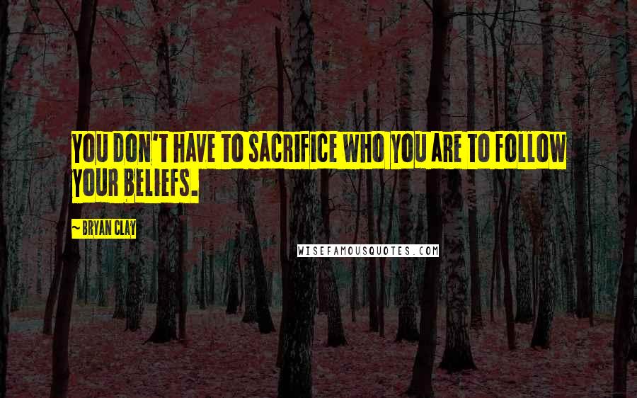 Bryan Clay quotes: You don't have to sacrifice who you are to follow your beliefs.