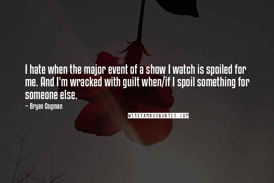 Bryan Cogman quotes: I hate when the major event of a show I watch is spoiled for me. And I'm wracked with guilt when/if I spoil something for someone else.