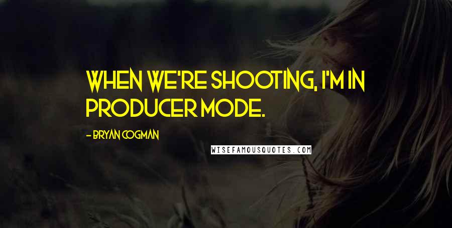 Bryan Cogman quotes: When we're shooting, I'm in producer mode.