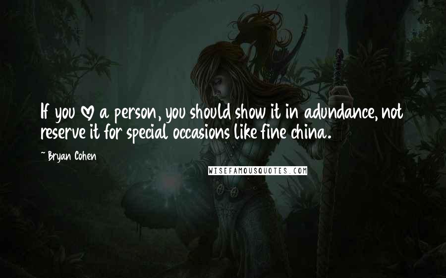 Bryan Cohen quotes: If you love a person, you should show it in adundance, not reserve it for special occasions like fine china.