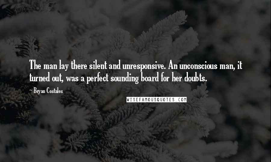 Bryan Costales quotes: The man lay there silent and unresponsive. An unconscious man, it turned out, was a perfect sounding board for her doubts.