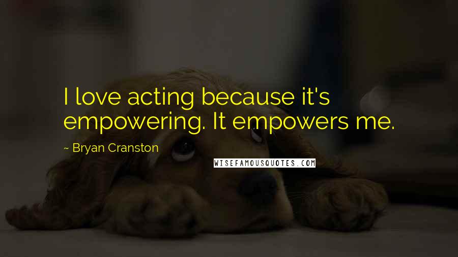 Bryan Cranston quotes: I love acting because it's empowering. It empowers me.