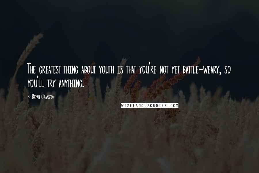 Bryan Cranston quotes: The greatest thing about youth is that you're not yet battle-weary, so you'll try anything.