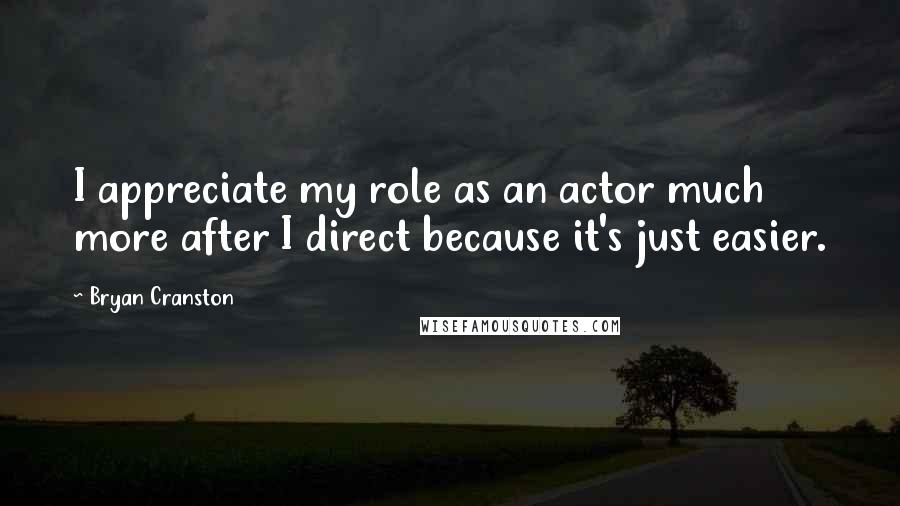 Bryan Cranston quotes: I appreciate my role as an actor much more after I direct because it's just easier.