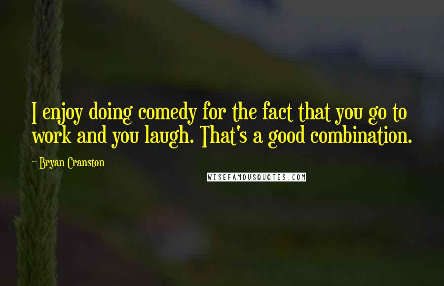 Bryan Cranston quotes: I enjoy doing comedy for the fact that you go to work and you laugh. That's a good combination.