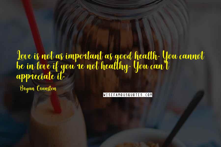 Bryan Cranston quotes: Love is not as important as good health. You cannot be in love if you're not healthy. You can't appreciate it.