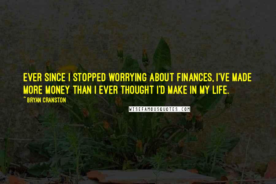 Bryan Cranston quotes: Ever since I stopped worrying about finances, I've made more money than I ever thought I'd make in my life.