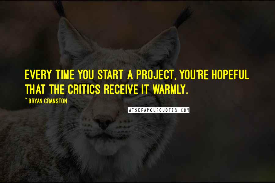 Bryan Cranston quotes: Every time you start a project, you're hopeful that the critics receive it warmly.