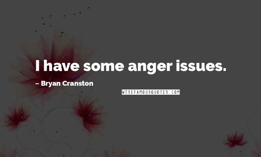 Bryan Cranston quotes: I have some anger issues.