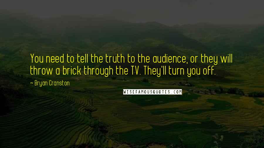 Bryan Cranston quotes: You need to tell the truth to the audience, or they will throw a brick through the TV. They'll turn you off.