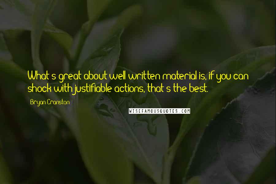 Bryan Cranston quotes: What's great about well-written material is, if you can shock with justifiable actions, that's the best. Bryan Cranston quotes: What's great about well-written material is, if you can shock with justifiable actions, that's the best.
