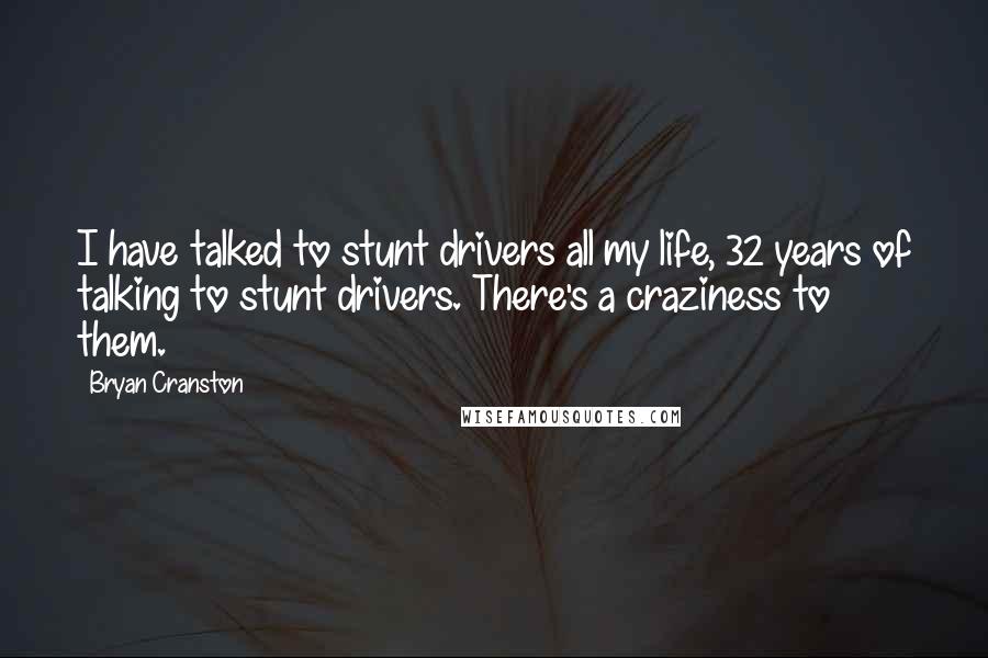 Bryan Cranston quotes: I have talked to stunt drivers all my life, 32 years of talking to stunt drivers. There's a craziness to them.