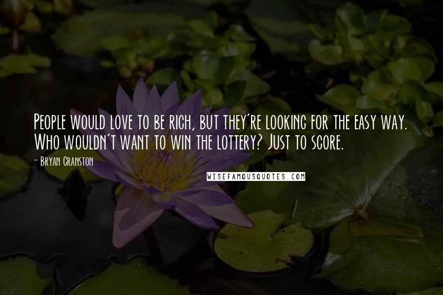 Bryan Cranston quotes: People would love to be rich, but they're looking for the easy way. Who wouldn't want to win the lottery? Just to score.