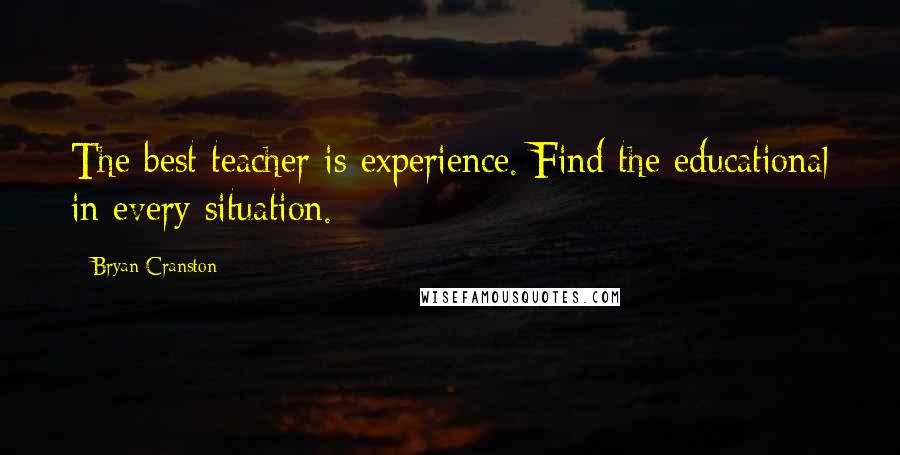 Bryan Cranston quotes: The best teacher is experience. Find the educational in every situation.