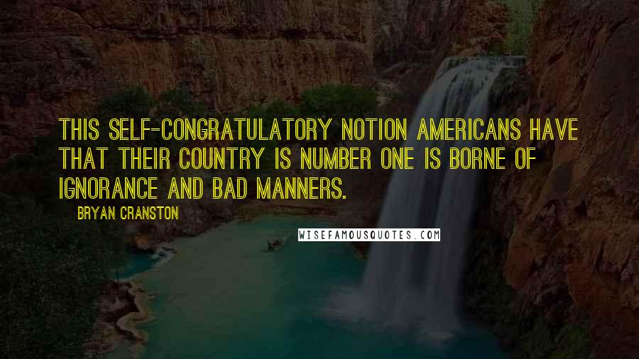 Bryan Cranston quotes: This self-congratulatory notion Americans have that their country is Number One is borne of ignorance and bad manners.