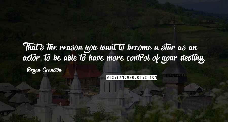 Bryan Cranston quotes: That's the reason you want to become a star as an actor, to be able to have more control of your destiny.