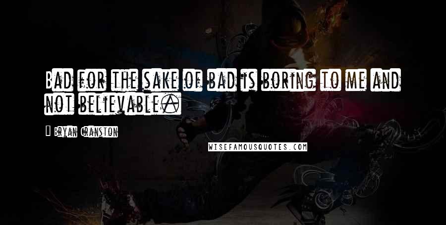 Bryan Cranston quotes: Bad for the sake of bad is boring to me and not believable.