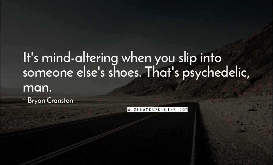 Bryan Cranston quotes: It's mind-altering when you slip into someone else's shoes. That's psychedelic, man.