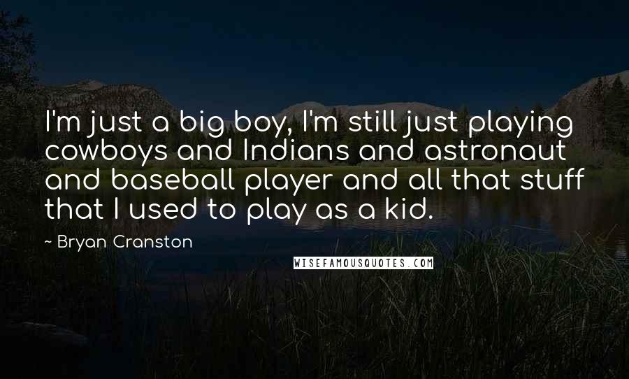 Bryan Cranston quotes: I'm just a big boy, I'm still just playing cowboys and Indians and astronaut and baseball player and all that stuff that I used to play as a kid.