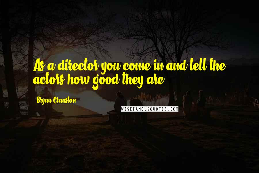 Bryan Cranston quotes: As a director you come in and tell the actors how good they are.