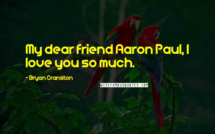 Bryan Cranston quotes: My dear friend Aaron Paul, I love you so much.