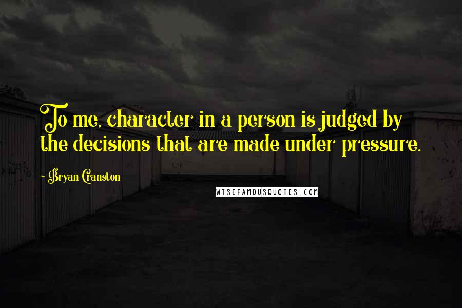 Bryan Cranston quotes: To me, character in a person is judged by the decisions that are made under pressure.