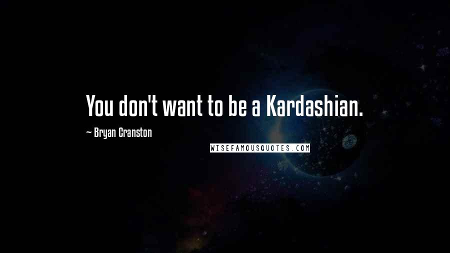 Bryan Cranston quotes: You don't want to be a Kardashian.