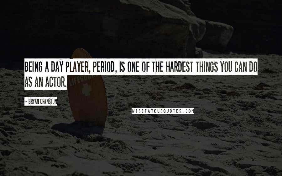 Bryan Cranston quotes: Being a day player, period, is one of the hardest things you can do as an actor.