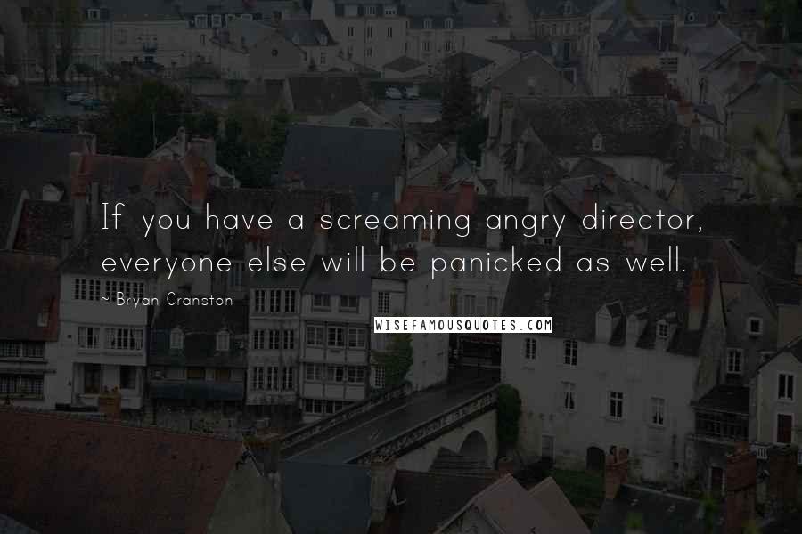 Bryan Cranston quotes: If you have a screaming angry director, everyone else will be panicked as well.