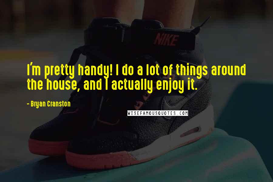 Bryan Cranston quotes: I'm pretty handy! I do a lot of things around the house, and I actually enjoy it.