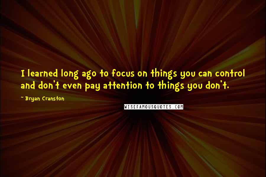 Bryan Cranston quotes: I learned long ago to focus on things you can control and don't even pay attention to things you don't.