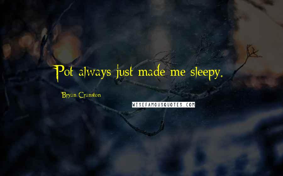 Bryan Cranston quotes: Pot always just made me sleepy.