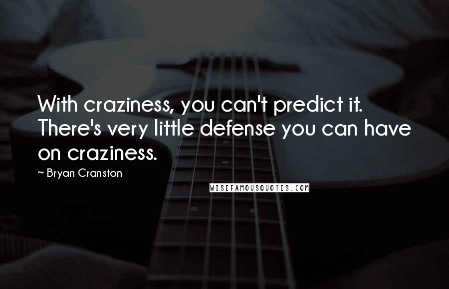 Bryan Cranston quotes: With craziness, you can't predict it. There's very little defense you can have on craziness.