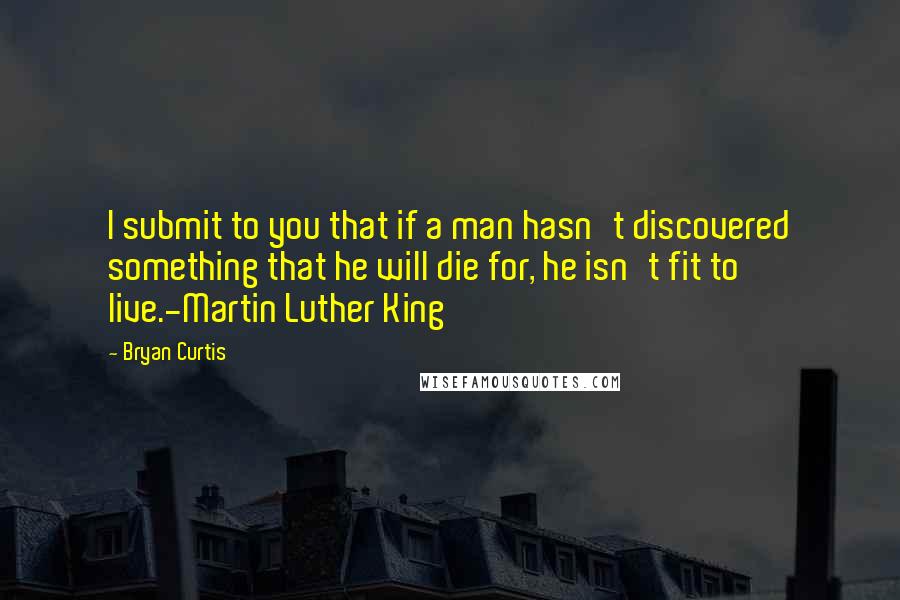 Bryan Curtis quotes: I submit to you that if a man hasn't discovered something that he will die for, he isn't fit to live.-Martin Luther King