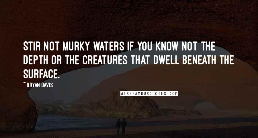 Bryan Davis quotes: Stir not murky waters if you know not the depth or the creatures that dwell beneath the surface.