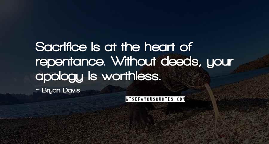 Bryan Davis quotes: Sacrifice is at the heart of repentance. Without deeds, your apology is worthless.