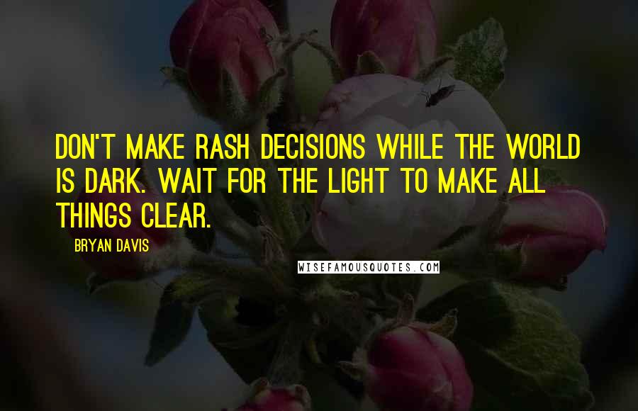 Bryan Davis quotes: Don't make rash decisions while the world is dark. Wait for the light to make all things clear.