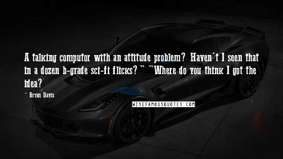 Bryan Davis quotes: A talking computor with an attitude problem? Haven't I seen that in a dozen b-grade sci-fi flicks?" "Where do you think I got the idea?