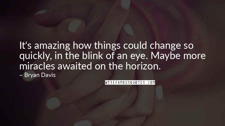 Bryan Davis quotes: It's amazing how things could change so quickly, in the blink of an eye. Maybe more miracles awaited on the horizon.