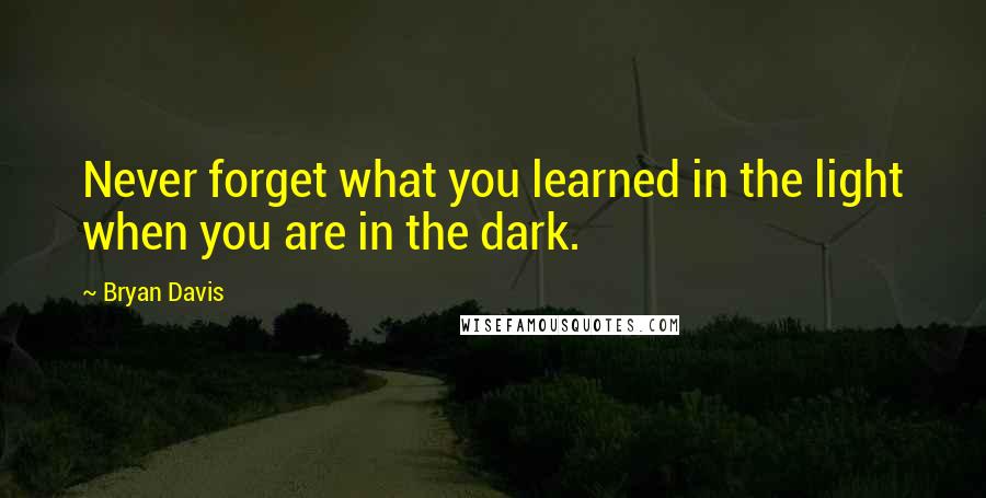 Bryan Davis quotes: Never forget what you learned in the light when you are in the dark.