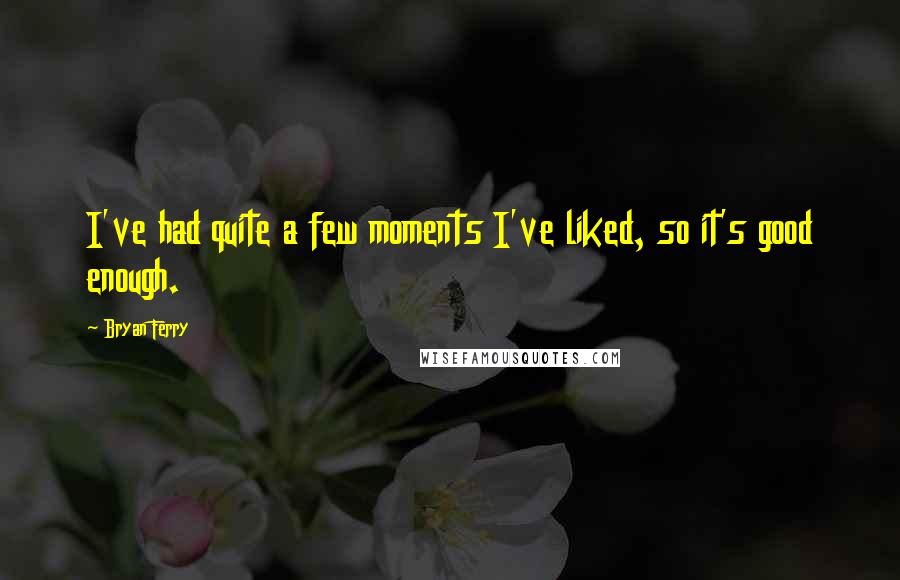 Bryan Ferry quotes: I've had quite a few moments I've liked, so it's good enough.