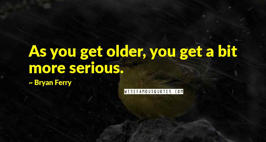 Bryan Ferry quotes: As you get older, you get a bit more serious.