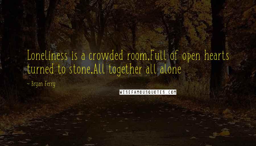 Bryan Ferry quotes: Loneliness is a crowded room,Full of open hearts turned to stone,All together all alone