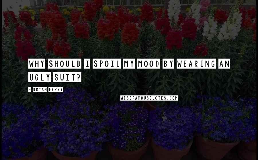 Bryan Ferry quotes: Why should I spoil my mood by wearing an ugly suit?