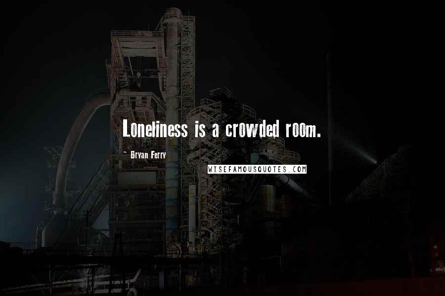 Bryan Ferry quotes: Loneliness is a crowded room.