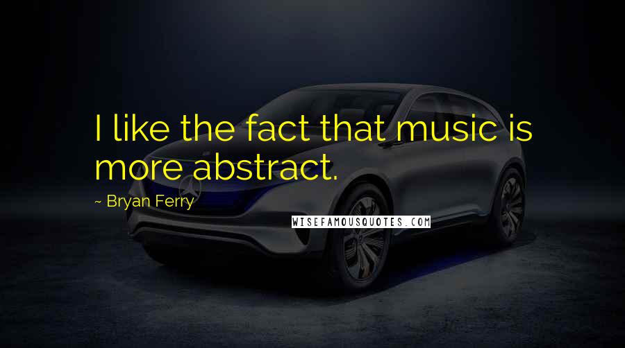 Bryan Ferry quotes: I like the fact that music is more abstract.