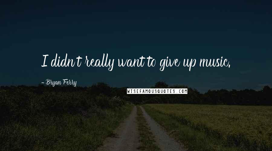 Bryan Ferry quotes: I didn't really want to give up music.